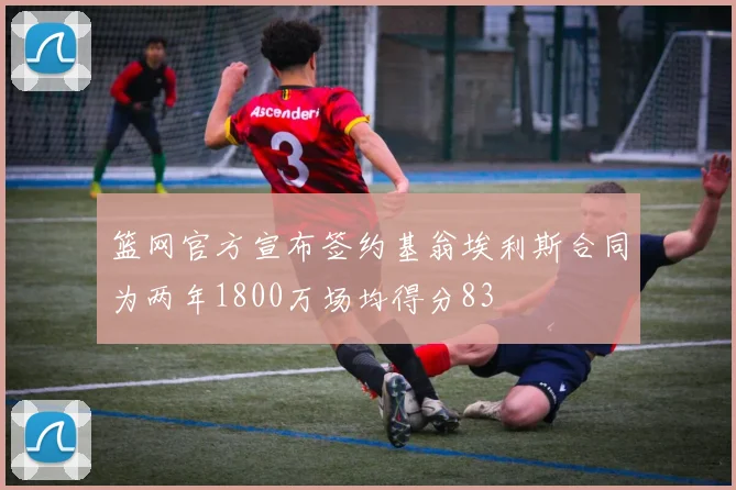 篮网官方宣布签约基翁埃利斯合同为两年1800万场均得分83