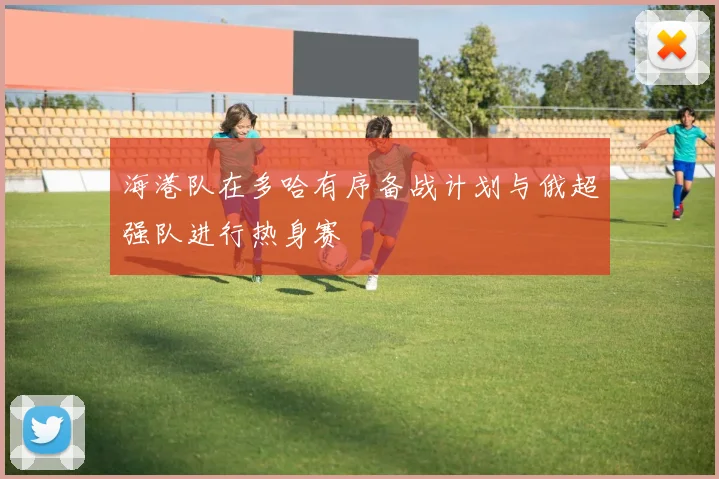 海港队在多哈有序备战计划与俄超强队进行热身赛
