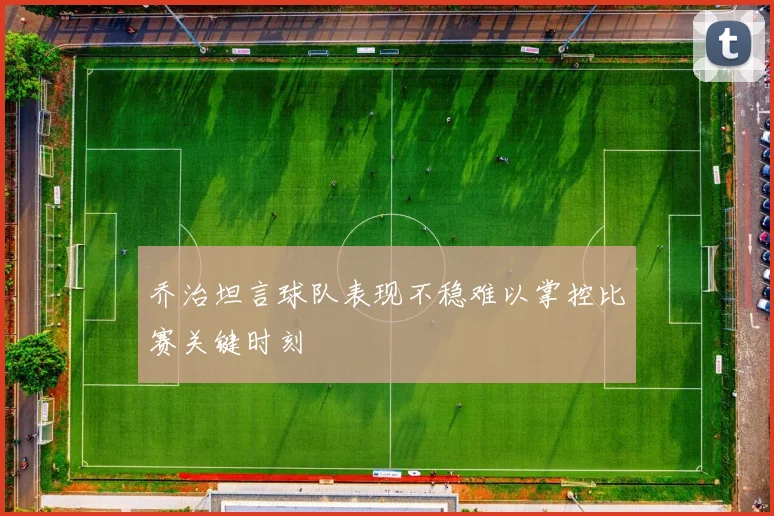 乔治坦言球队表现不稳难以掌控比赛关键时刻