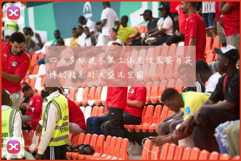 四万多球迷齐聚工体见证国安与英博的精彩对决盛况空前