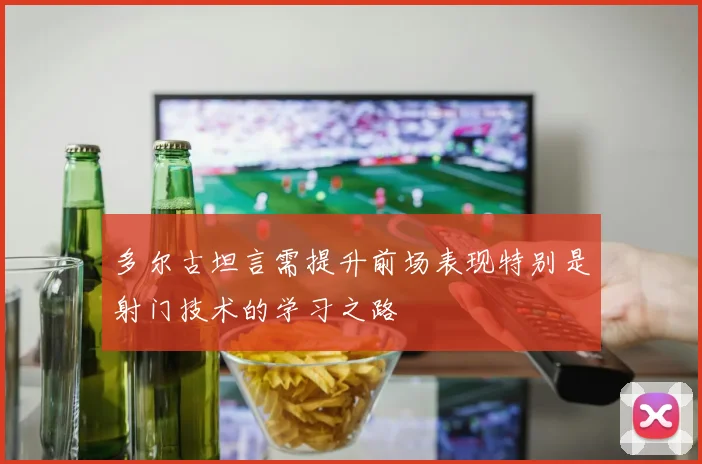 多尔古坦言需提升前场表现特别是射门技术的学习之路