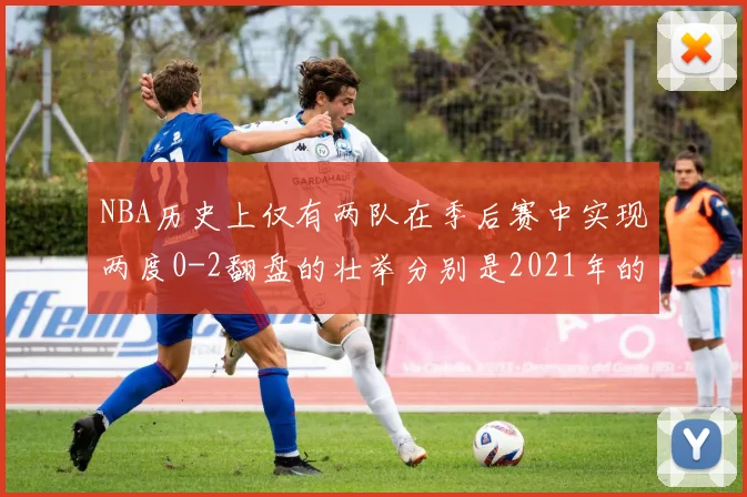 NBA历史上仅有两队在季后赛中实现两度0-2翻盘的壮举分别是2021年的雄鹿与快船