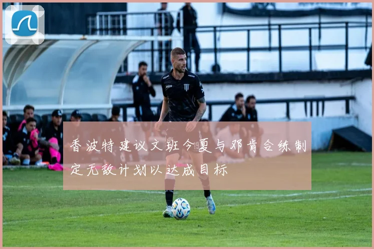 香波特建议文班今夏与邓肯合练制定无敌计划以达成目标