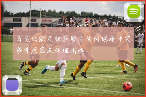 马竞向欧足联和警方询问球迷冲突事件原因及处理措施