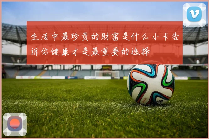 生活中最珍贵的财富是什么小卡告诉你健康才是最重要的选择