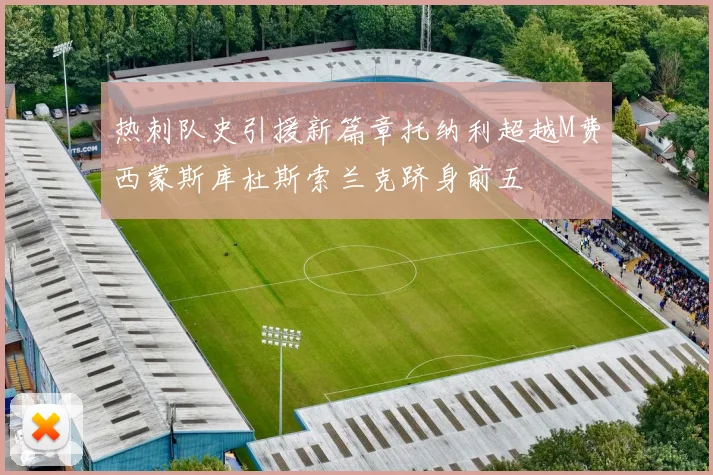 热刺队史引援新篇章托纳利超越M费西蒙斯库杜斯索兰克跻身前五