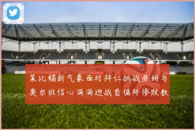 莱比锡新气象面对拜仁挑战劳姆与奥尔班信心满满迎战首循环惨败教训