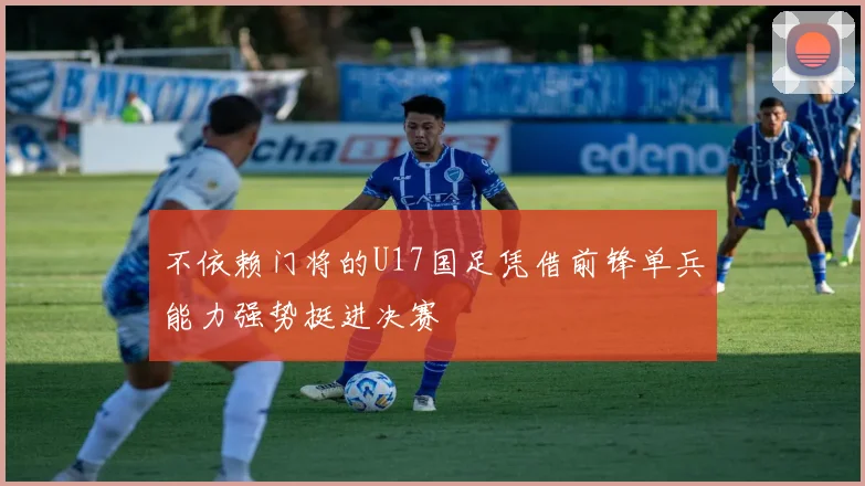 不依赖门将的U17国足凭借前锋单兵能力强势挺进决赛