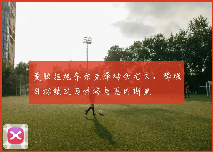 曼联拒绝齐尔克泽转会尤文，锋线目标锁定马特塔与恩内斯里