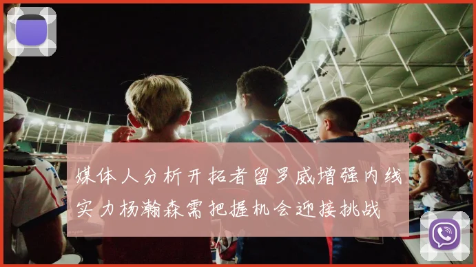 媒体人分析开拓者留罗威增强内线实力杨瀚森需把握机会迎接挑战