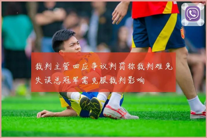裁判主管回应争议判罚称裁判难免失误总冠军需克服裁判影响