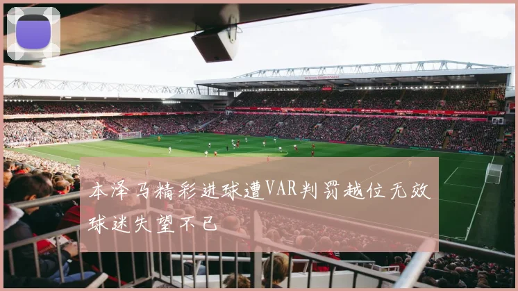 本泽马精彩进球遭VAR判罚越位无效球迷失望不已