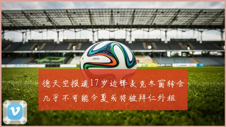 德天空报道17岁边锋麦克冬窗转会几乎不可能今夏或将被拜仁外租