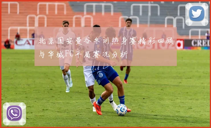 北京国安曼谷冬训热身赛精彩回顾与华城FC平局赛况分析