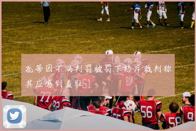孔蒂因不满判罚被罚下怒斥裁判称其应感到羞耻