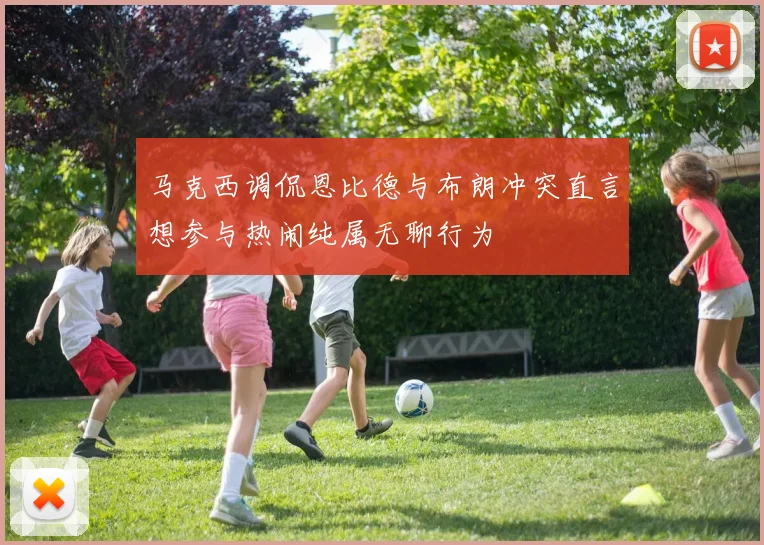 马克西调侃恩比德与布朗冲突直言想参与热闹纯属无聊行为